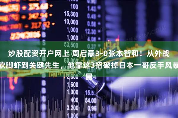炒股配资开户网上 周启豪3-0张本智和!从外战软脚虾到关键先生,他靠这3招破掉日本一哥反手风暴