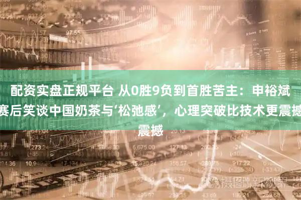 配资实盘正规平台 从0胜9负到首胜苦主：申裕斌赛后笑谈中国奶茶与‘松弛感’，心理突破比技术更震撼